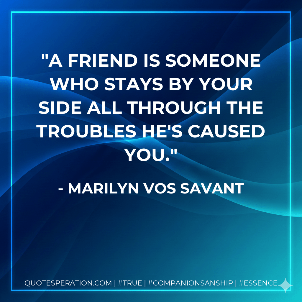 A friend is someone who stays by your side all through the troubles he's caused you. - Marilyn Vos Savant