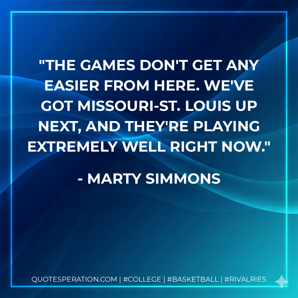The games don't get any easier from here. We've got Missouri-St. Louis up next, and they're playing extremely well right now. - Marty Simmons