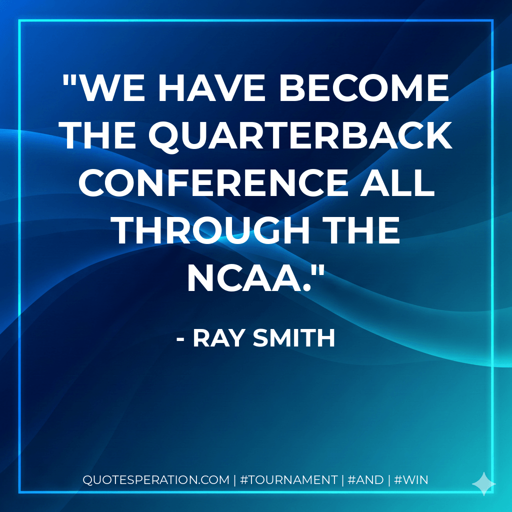 We have become the quarterback conference all through the NCAA. - Ray Smith