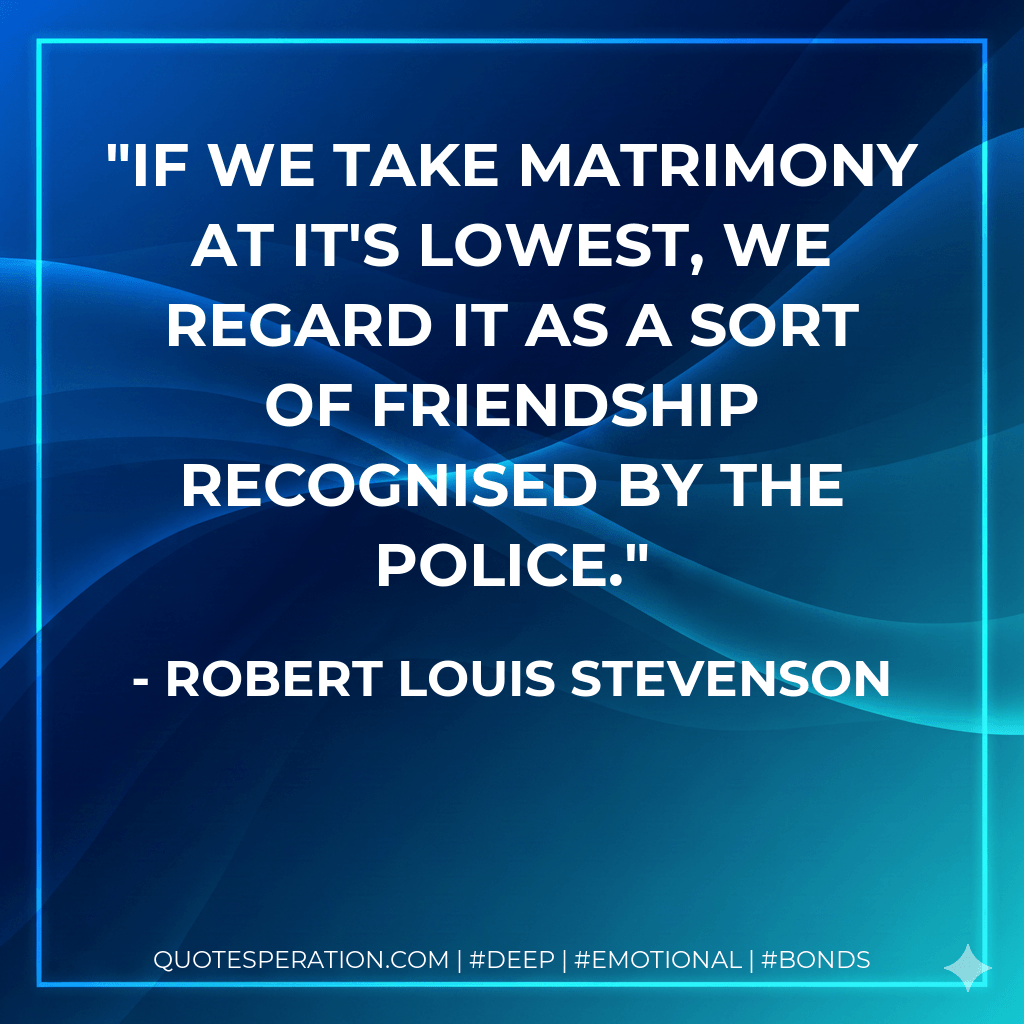 If we take matrimony at it's lowest, we regard it as a sort of friendship recognised by the police. - Robert Louis Stevenson