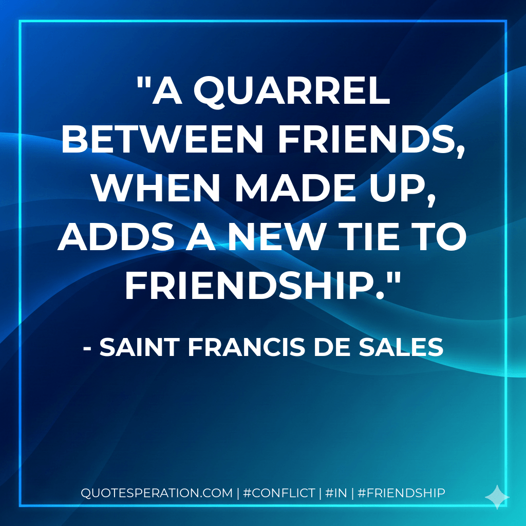A quarrel between friends, when made up, adds a new tie to friendship. - Saint Francis De Sales