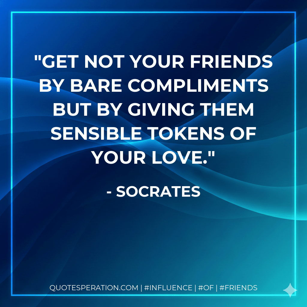 Get not your friends by bare compliments but by giving them sensible tokens of your love. - Socrates