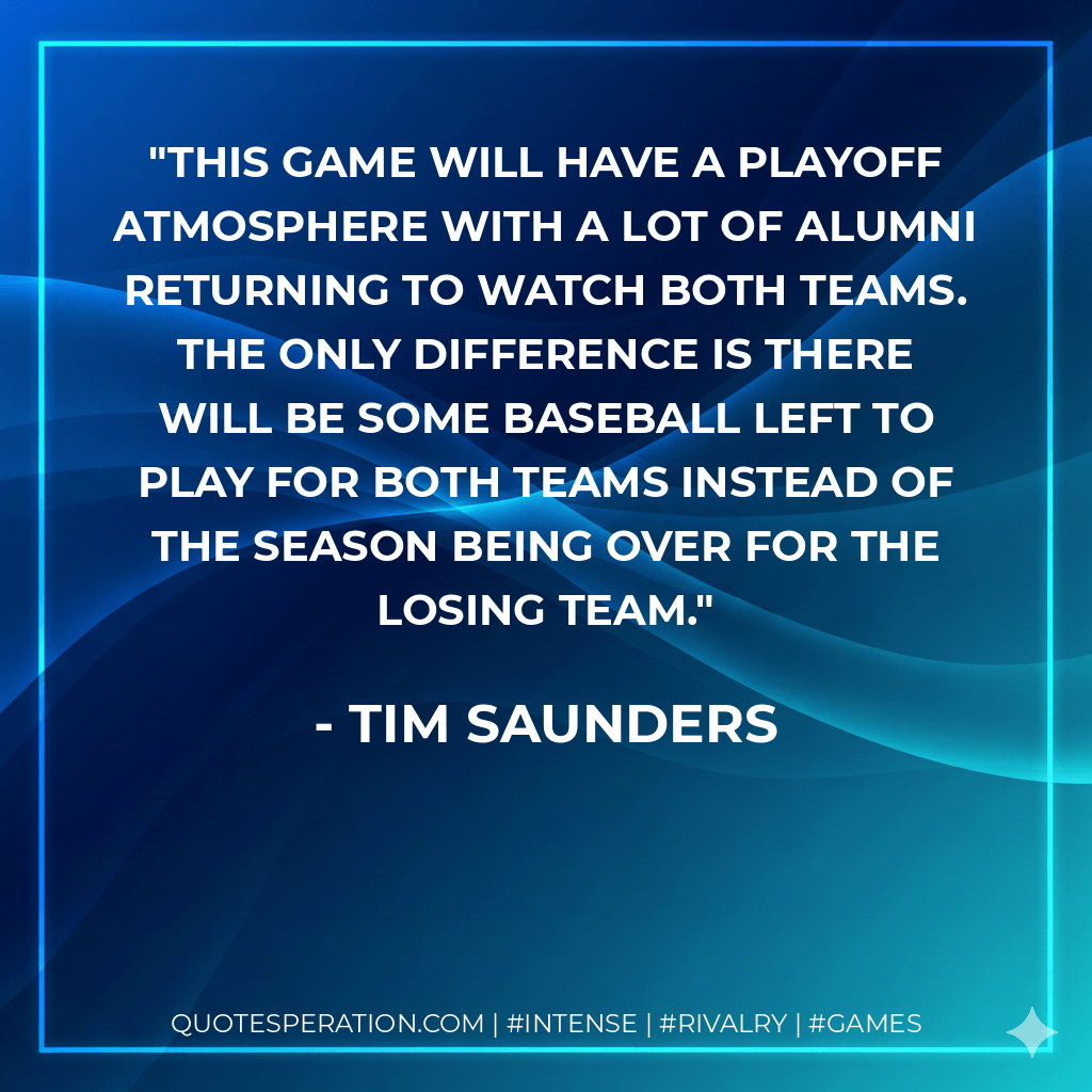 This game will have a playoff atmosphere with a lot of alumni returning to watch both teams. The only difference is there will be some baseball left to play for both teams instead of the season being over for the losing team. - Tim Saunders