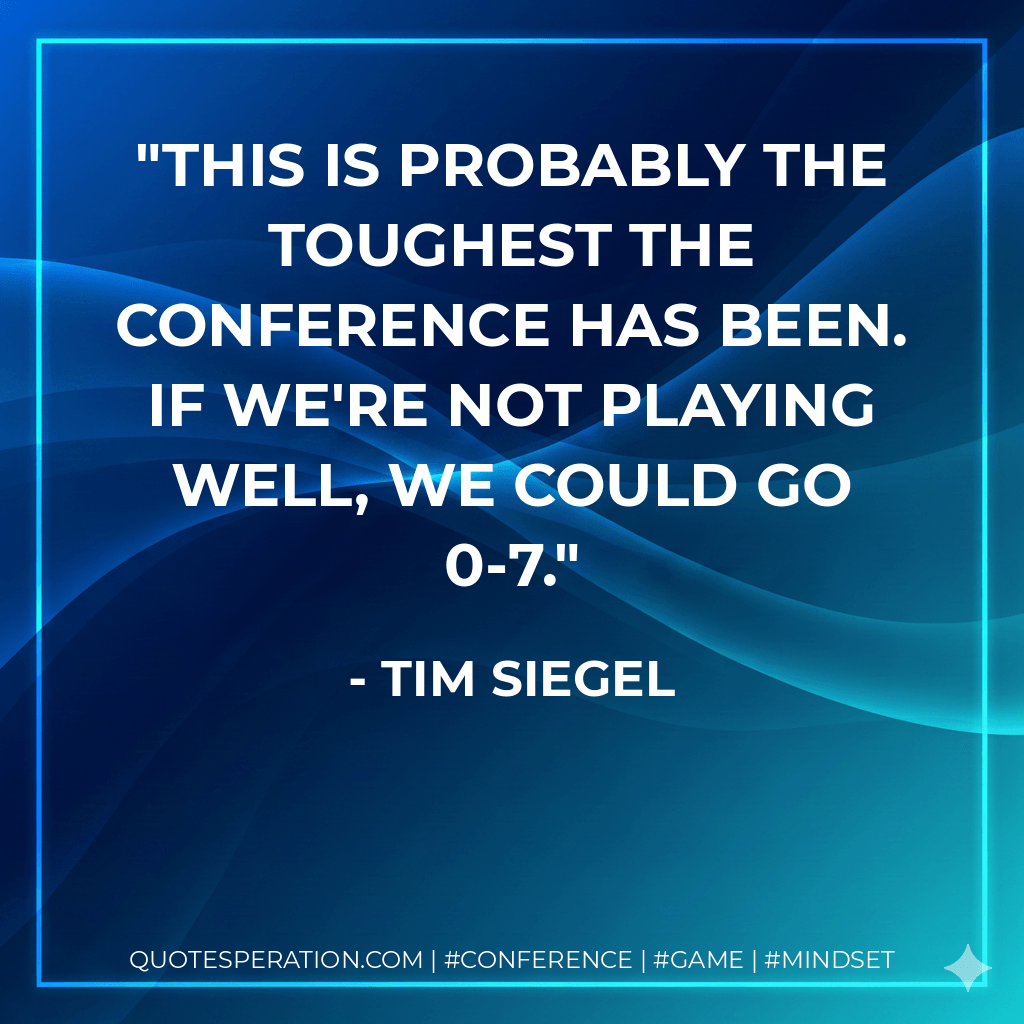 This is probably the toughest the conference has been. If we're not playing well, we could go 0-7. - Tim Siegel