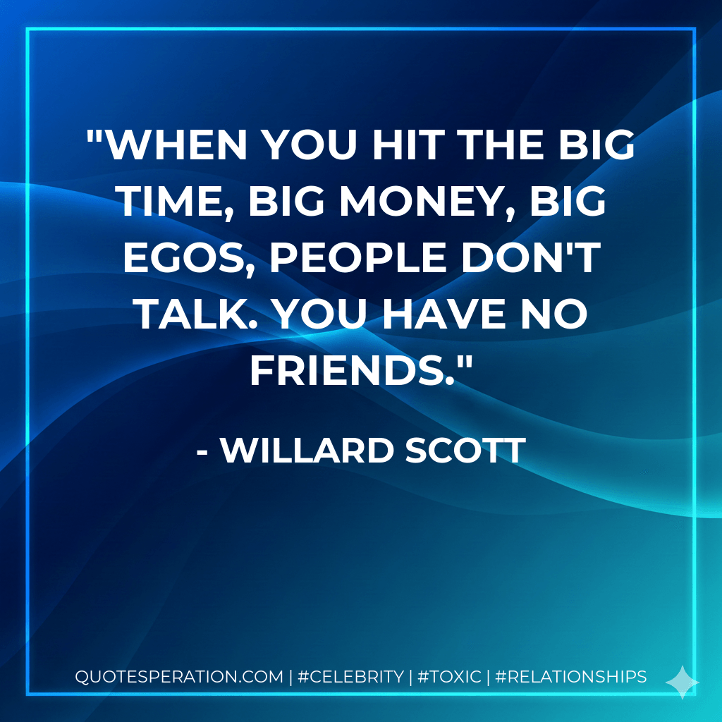 When you hit the big time, big money, big egos, people don't talk. You have no friends. - Willard Scott