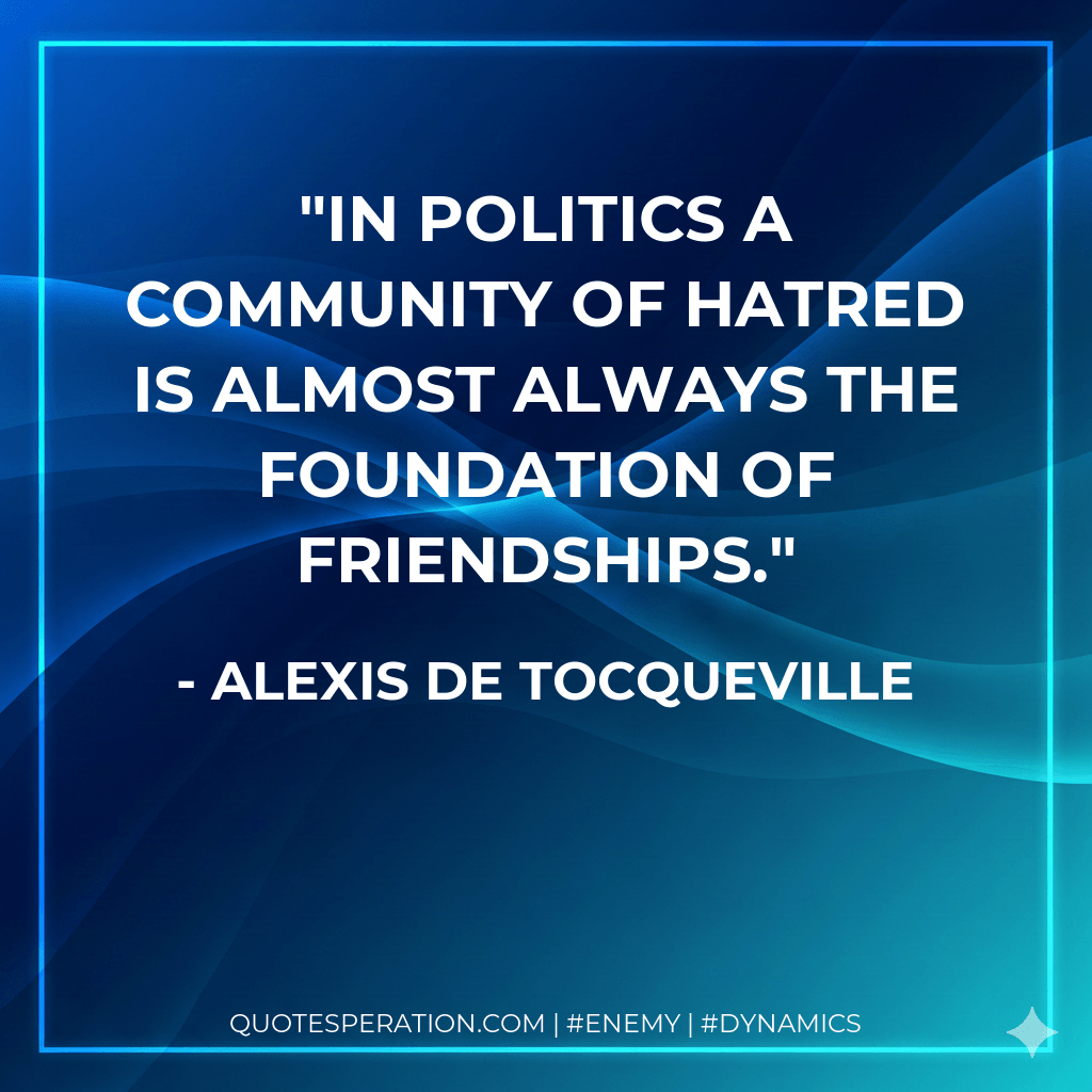 In politics a community of hatred is almost always the foundation of friendships. - Alexis de Tocqueville