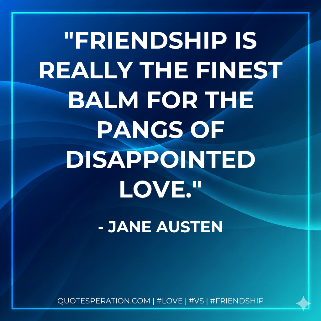 Friendship is really the finest balm for the pangs of disappointed love. - Jane Austen