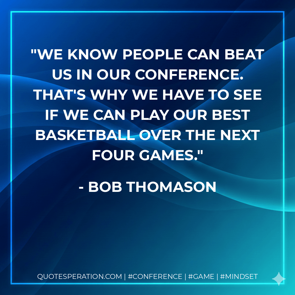 We know people can beat us in our conference. That's why we have to see if we can play our best basketball over the next four games. - Bob Thomason