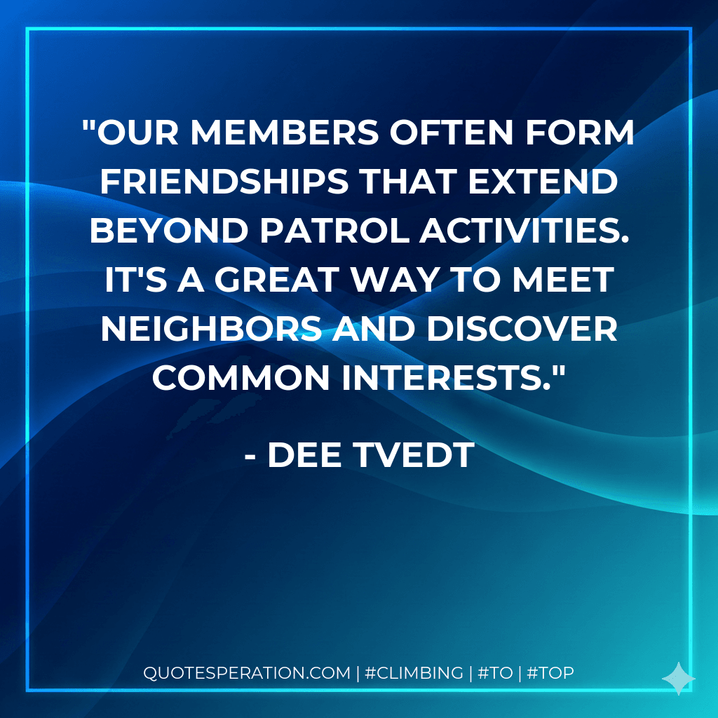 Our members often form friendships that extend beyond patrol activities. It's a great way to meet neighbors and discover common interests.