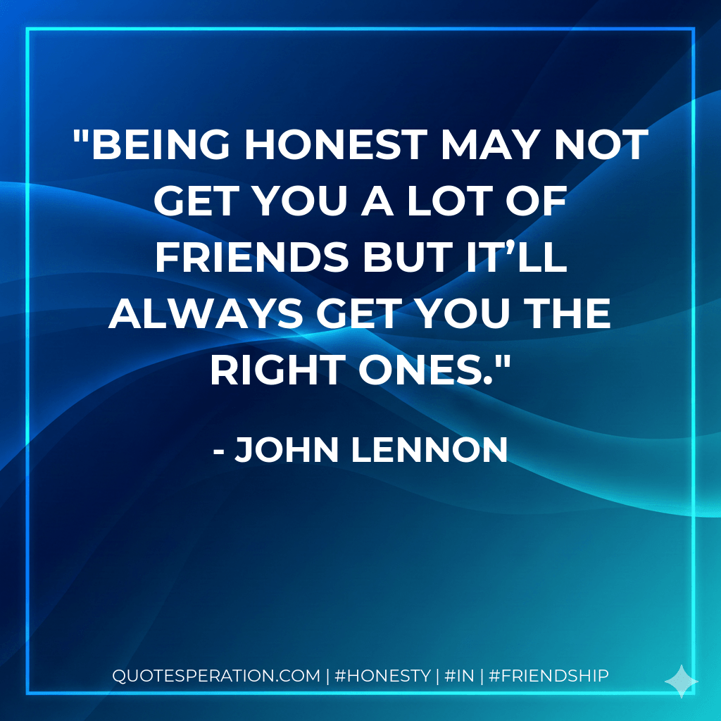Being honest may not get you a lot of friends but it’ll always get you the right ones. - John Lennon