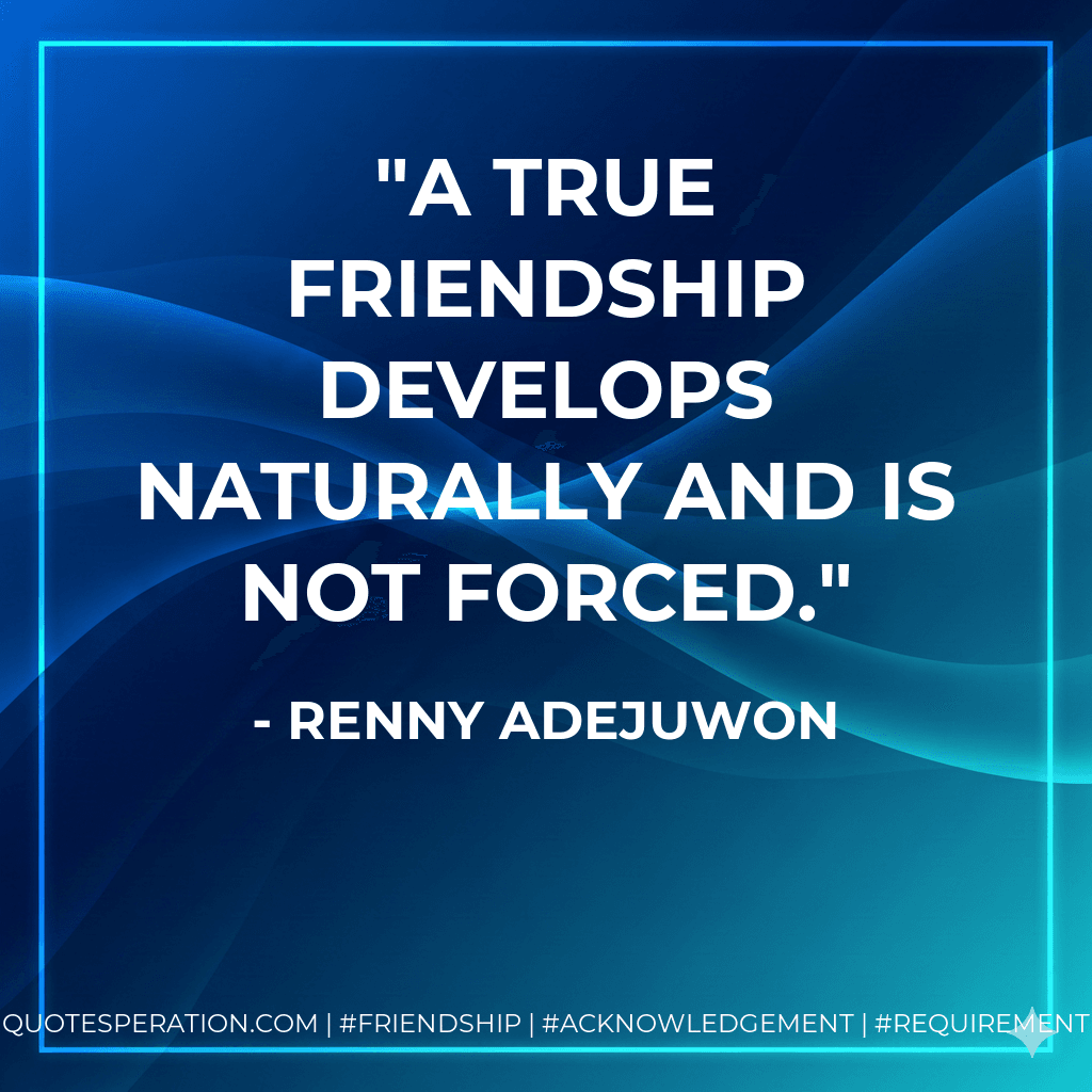 A true friendship develops naturally and is not forced.