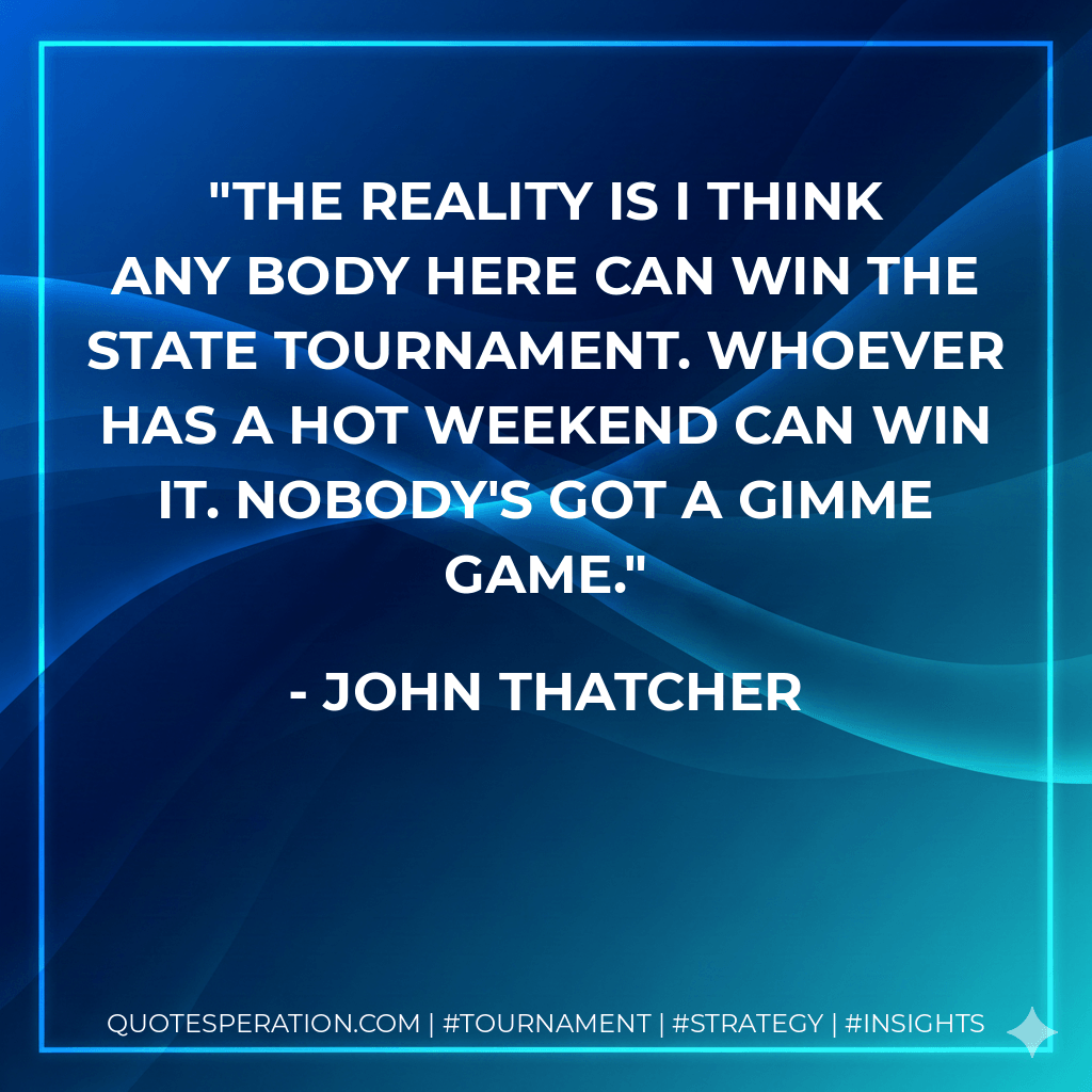 The reality is I think any body here can win the state tournament. Whoever has a hot weekend can win it. Nobody's got a gimme game. - John Thatcher