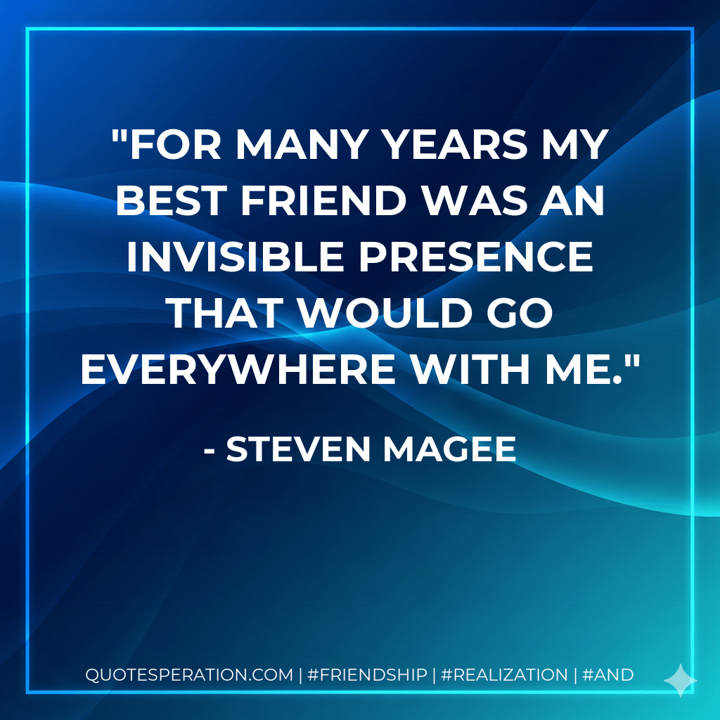 For many years my best friend was an invisible presence that would go everywhere with me. - Steven Magee