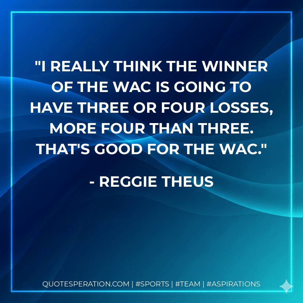I really think the winner of the WAC is going to have three or four losses, more four than three. That's good for the WAC. - Reggie Theus