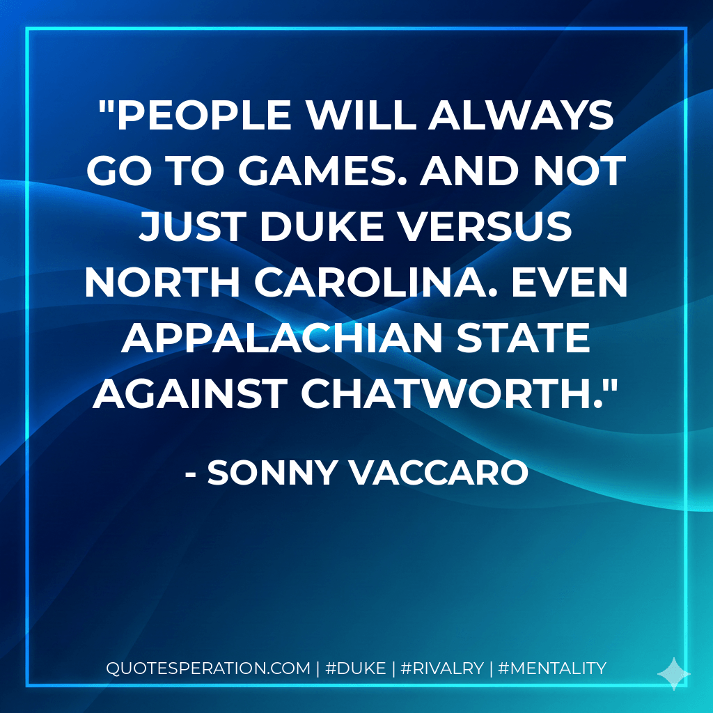People will always go to games. And not just Duke versus North Carolina. Even Appalachian State against Chatworth. - Sonny Vaccaro