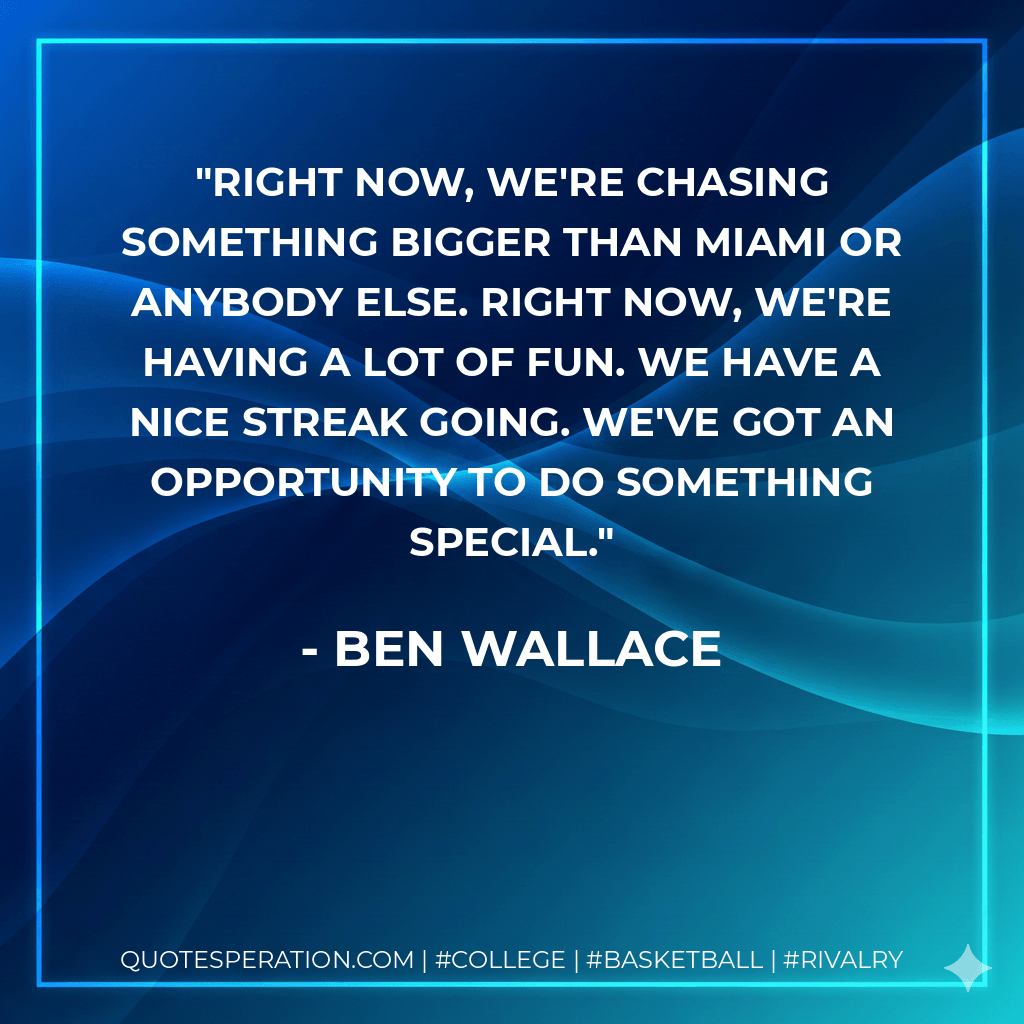 Right now, we're chasing something bigger than Miami or anybody else. Right now, we're having a lot of fun. We have a nice streak going. We've got an opportunity to do something special. - Ben Wallace