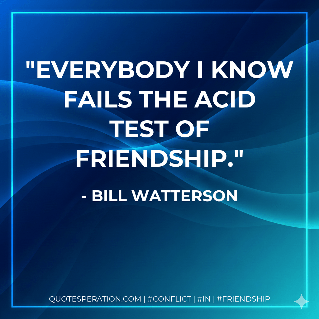 Everybody I know fails the acid test of friendship. - Bill Watterson