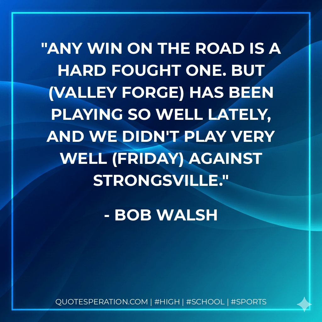 Any win on the road is a hard fought one. But (Valley Forge) has been playing so well lately, and we didn't play very well (Friday) against Strongsville. - Bob Walsh