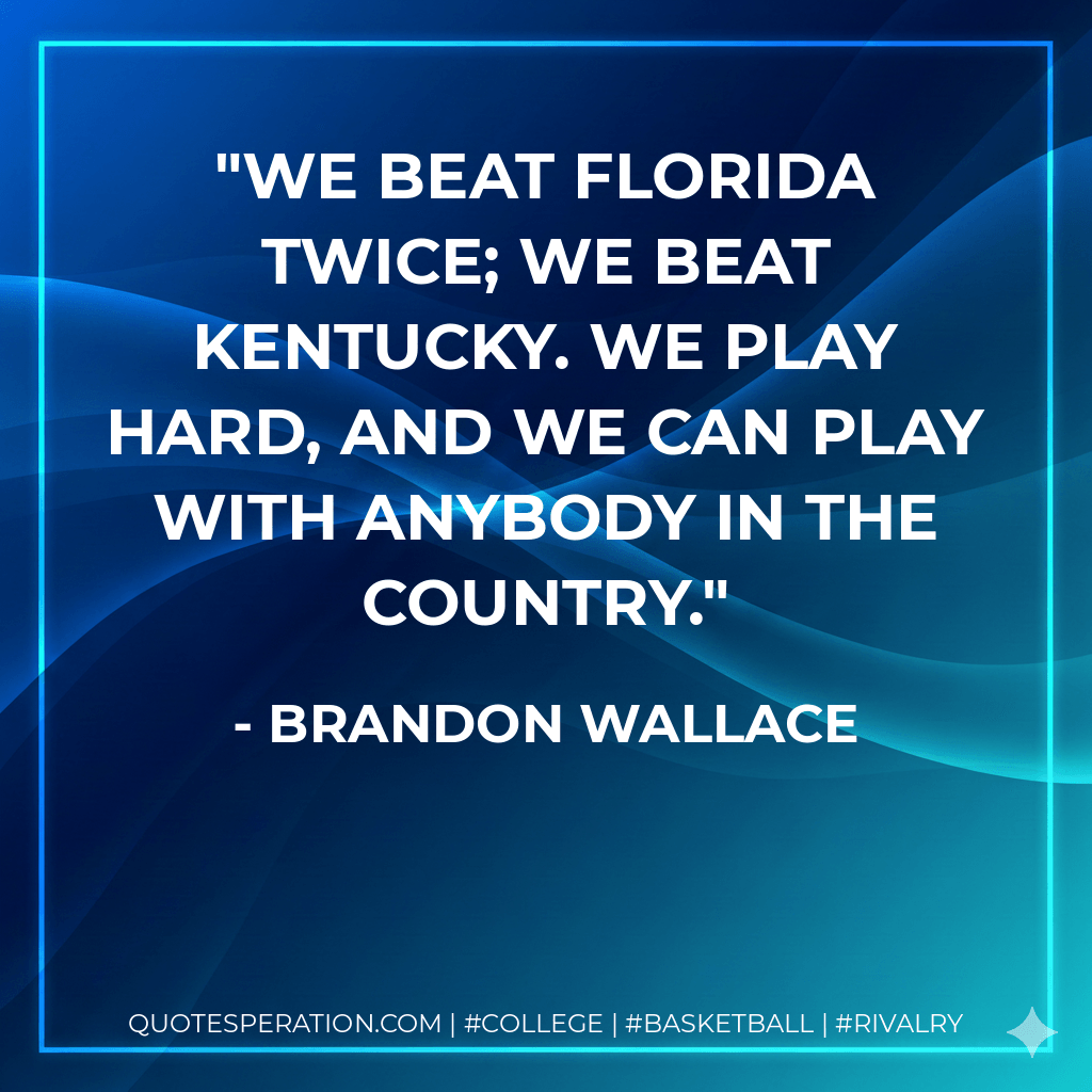 We beat Florida twice; we beat Kentucky. We play hard, and we can play with anybody in the country. - Brandon Wallace