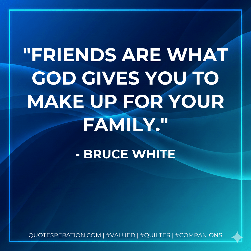 Friends are what God gives you to make up for your family. - Bruce White
