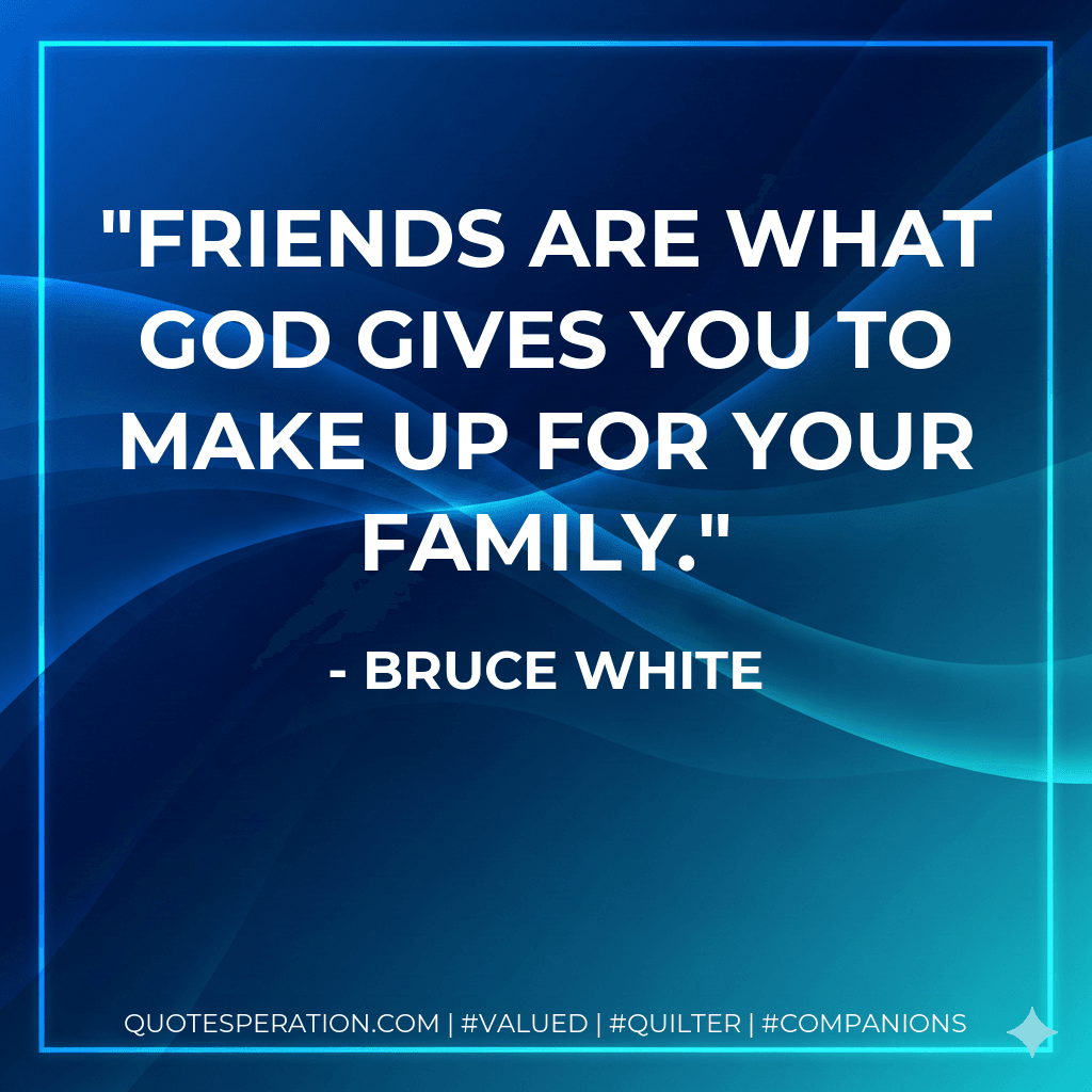 Friends are what God gives you to make up for your family.