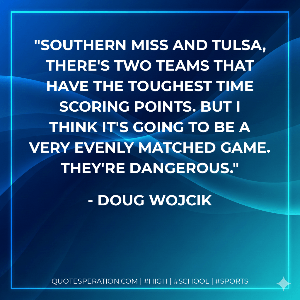 Southern Miss and Tulsa, there's two teams that have the toughest time scoring points. But I think it's going to be a very evenly matched game. They're dangerous. - Doug Wojcik