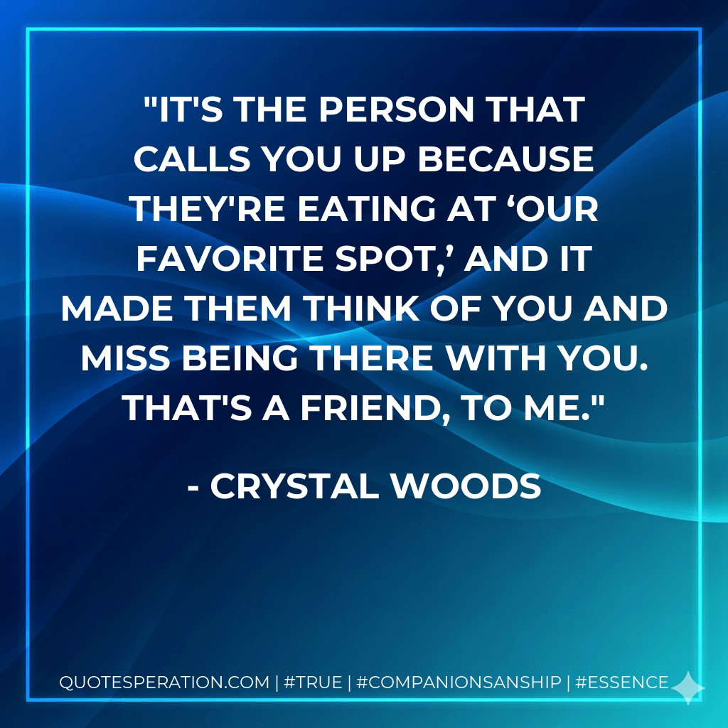 It's the person that calls you up because they're eating at ‘our favorite spot,’ and it made them think of you and miss being there with you. That's a friend, to me. - Crystal Woods