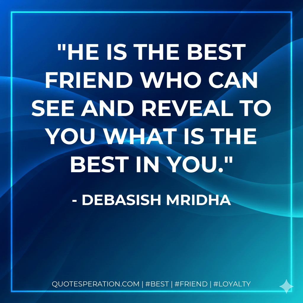 He is the best friend who can see and reveal to you what is the best in you. - Debasish Mridha