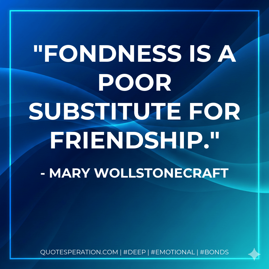 Fondness is a poor substitute for friendship. - Mary Wollstonecraft