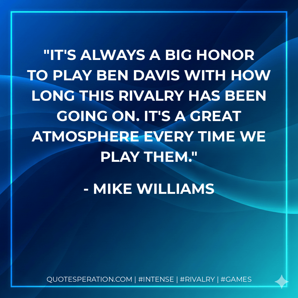It's always a big honor to play Ben Davis with how long this rivalry has been going on. It's a great atmosphere every time we play them. - Mike Williams
