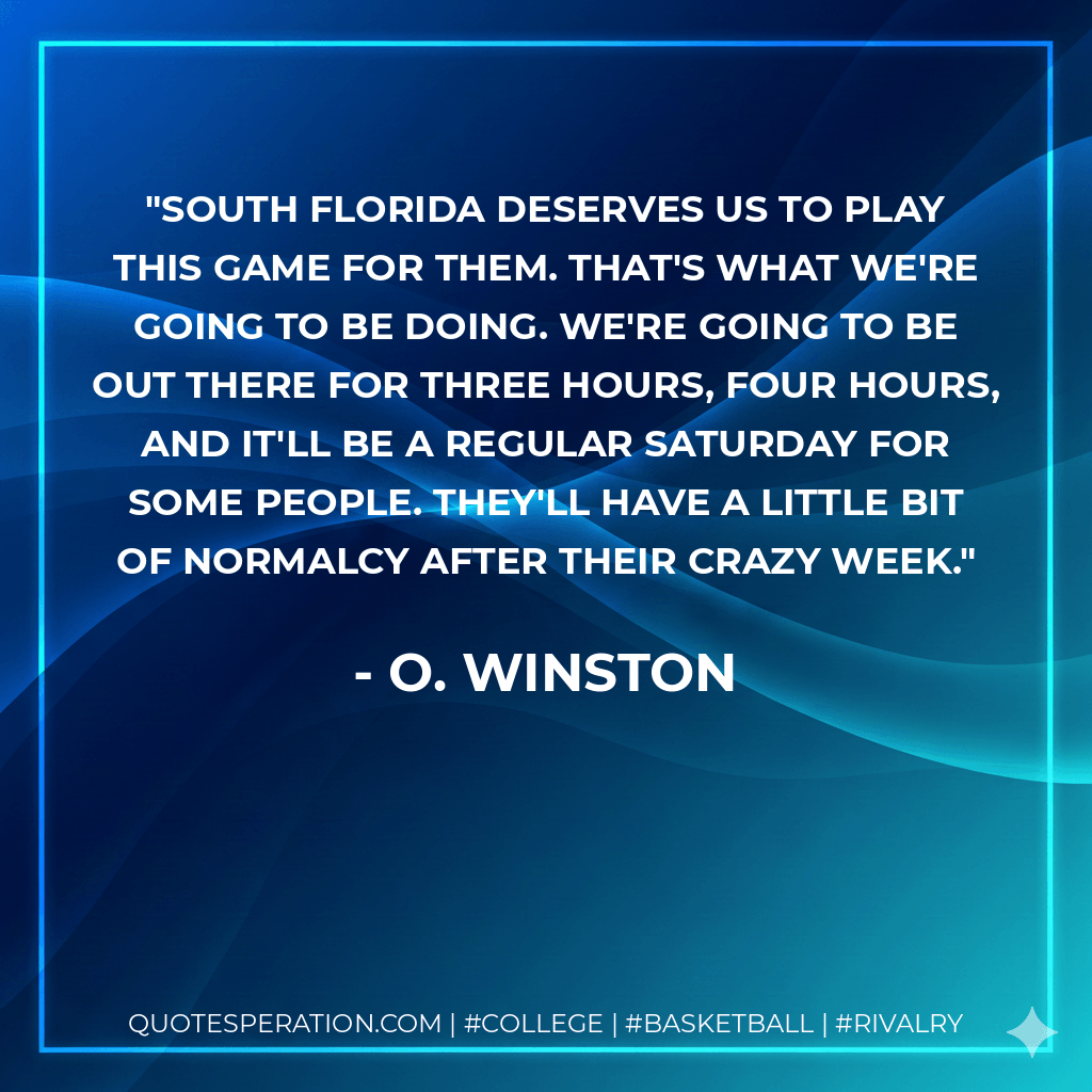 South Florida deserves us to play this game for them. That's what we're going to be doing. We're going to be out there for three hours, four hours, and it'll be a regular Saturday for some people. They'll have a little bit of normalcy after their crazy week. - O. Winston