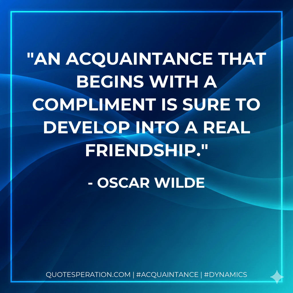 An acquaintance that begins with a compliment is sure to develop into a real friendship. - Oscar Wilde
