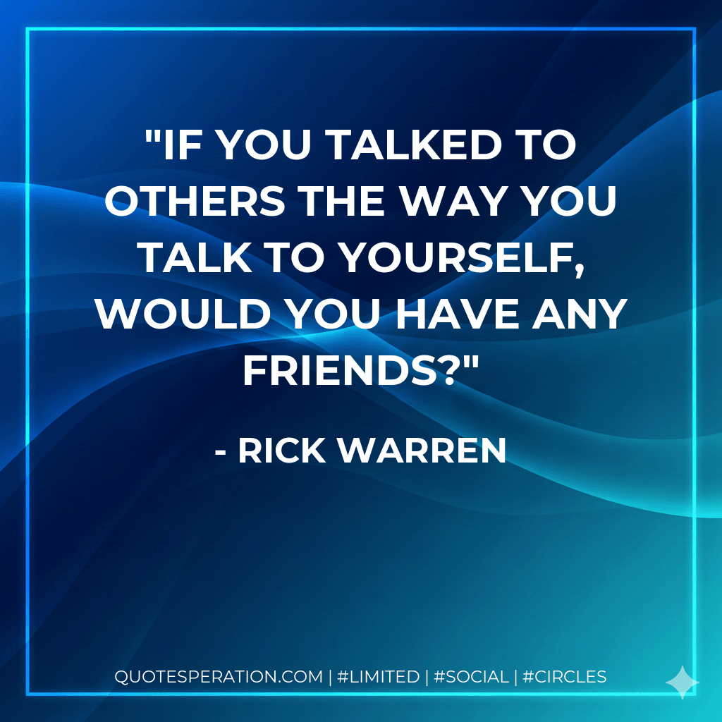 If you talked to others the way you talk to yourself, would you have any friends? - Rick Warren