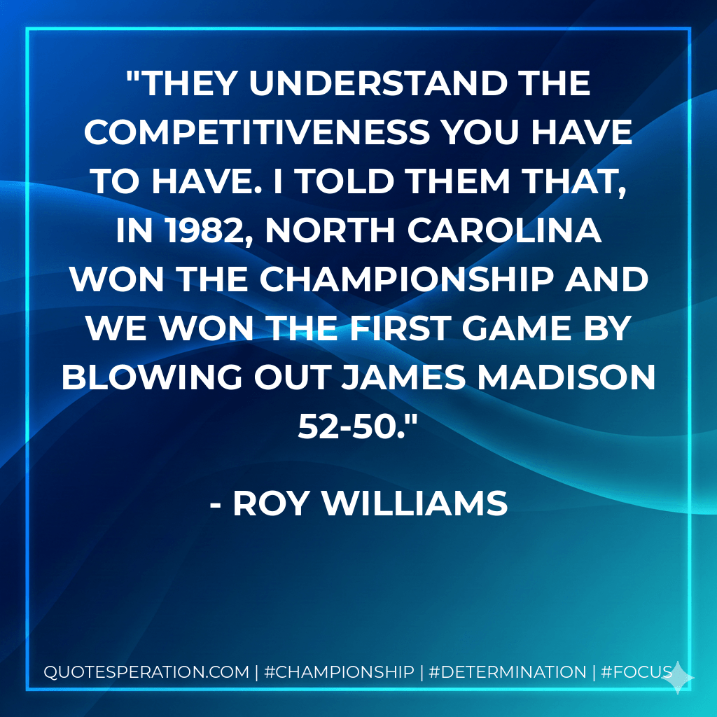 They understand the competitiveness you have to have. I told them that, in 1982, North Carolina won the championship and we won the first game by blowing out James Madison 52-50. - Roy Williams