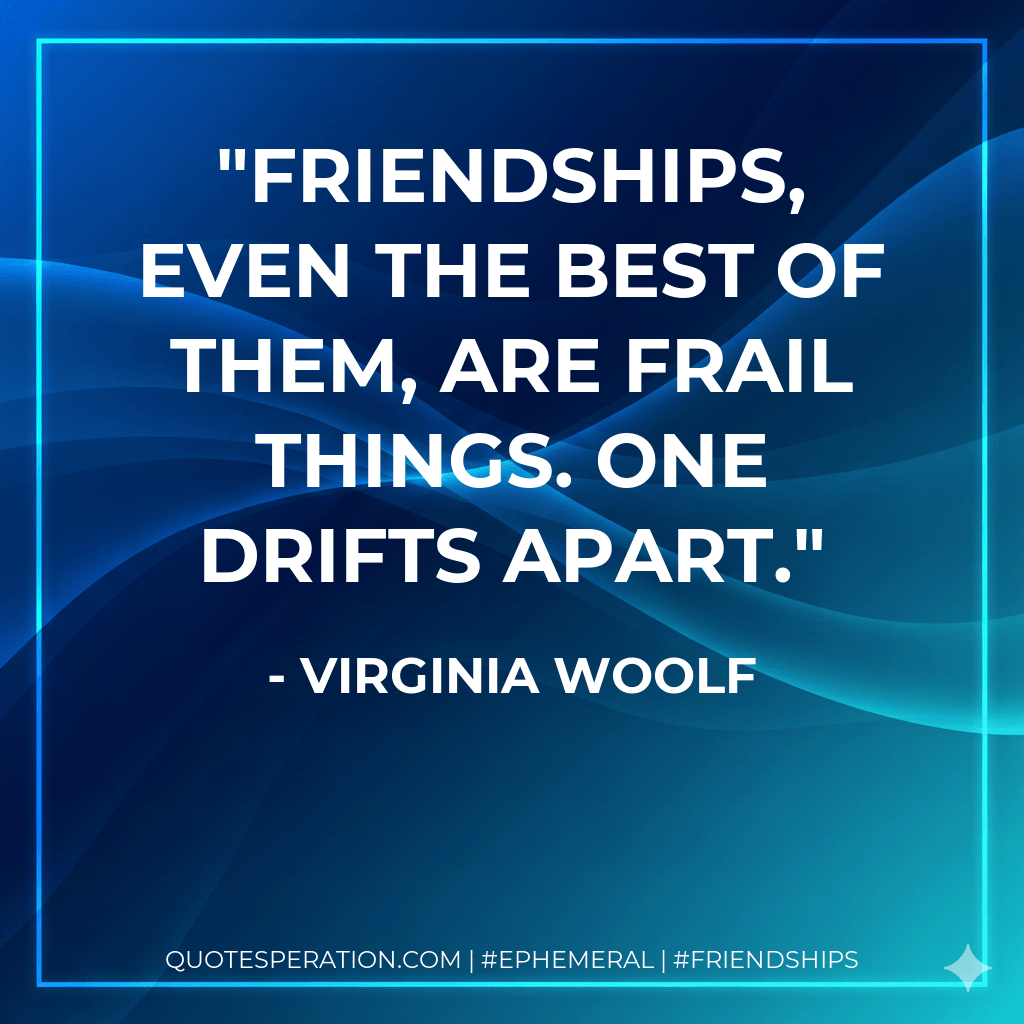 Friendships, even the best of them, are frail things. One drifts apart. - Virginia Woolf