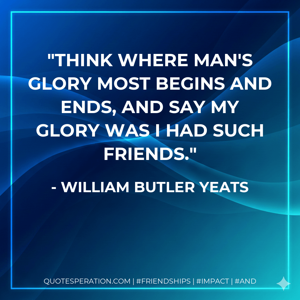 Think where man's glory most begins and ends, and say my glory was I had such friends. - William Butler Yeats