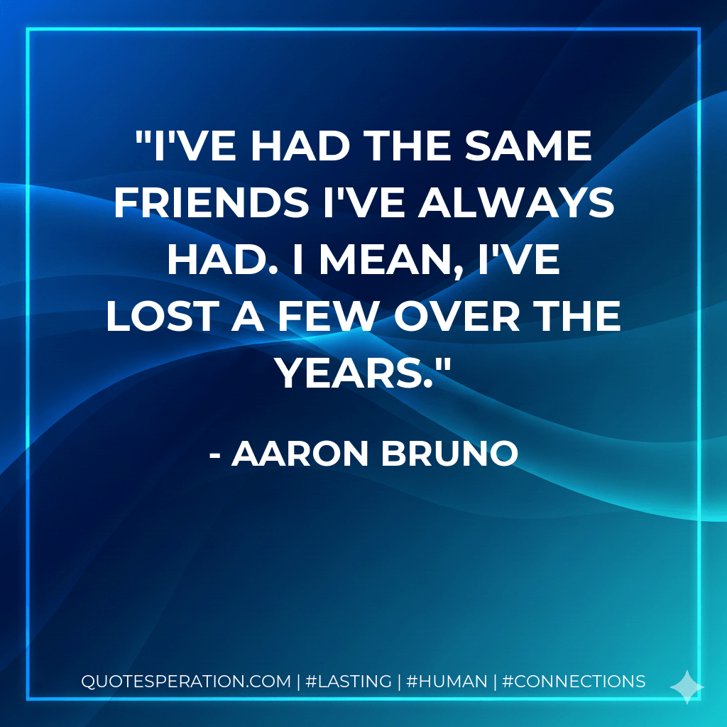 I've had the same friends I've always had. I mean, I've lost a few over the years. - Aaron Bruno