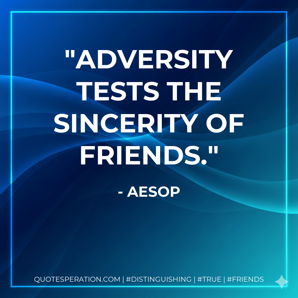 Adversity tests the sincerity of friends. - Aesop