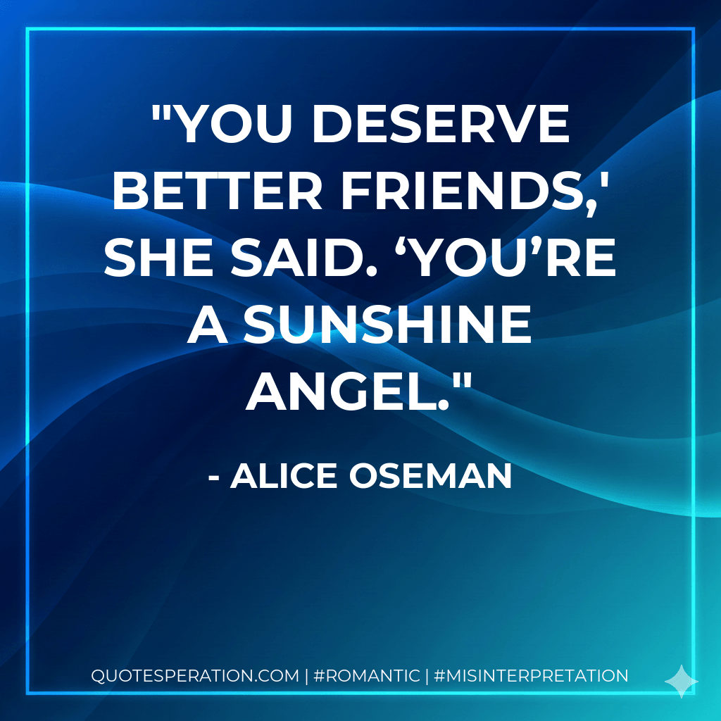 You deserve better friends,′ she said. ‘You’re a sunshine angel. - Alice Oseman