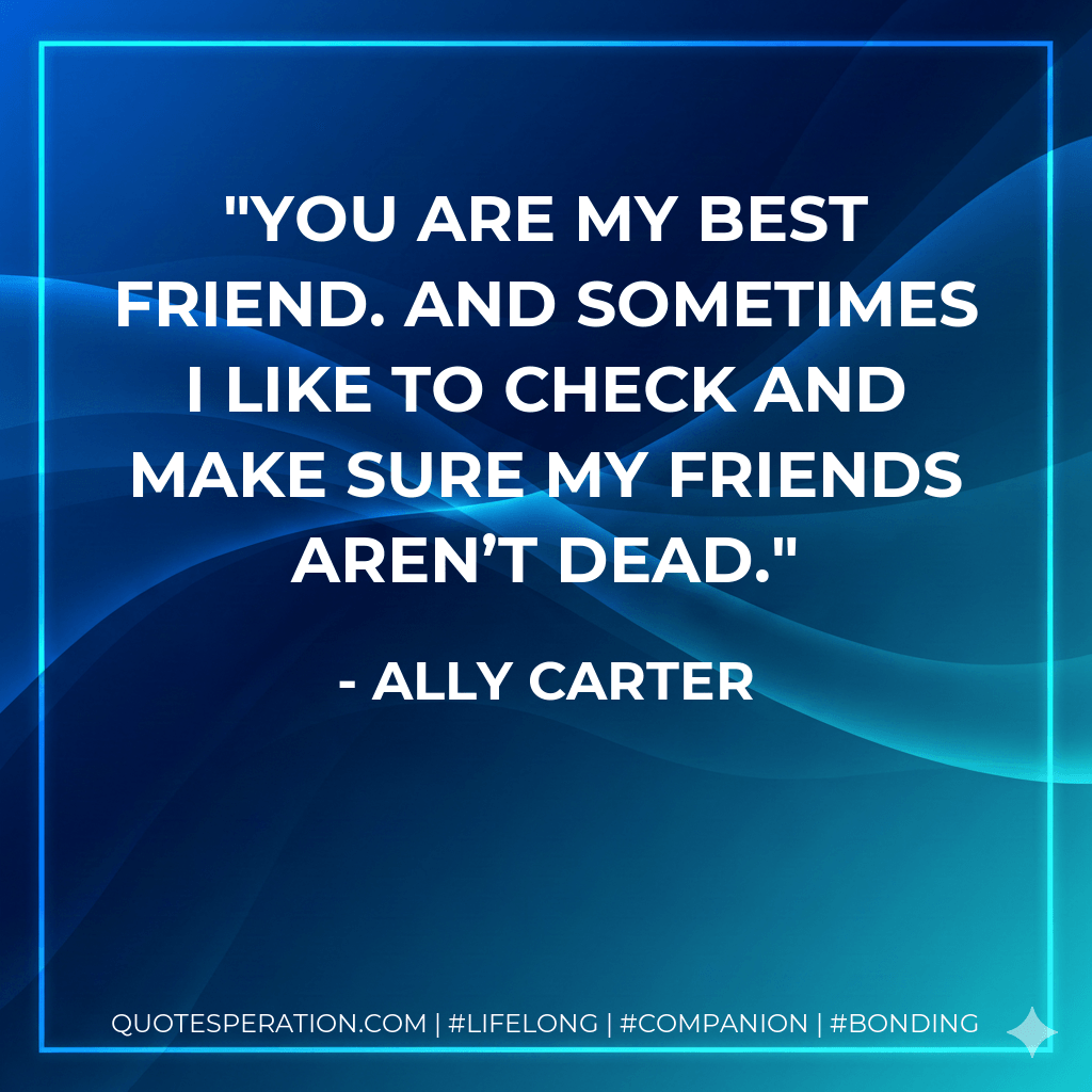You are my best friend. And sometimes I like to check and make sure my friends aren’t dead. - Ally Carter