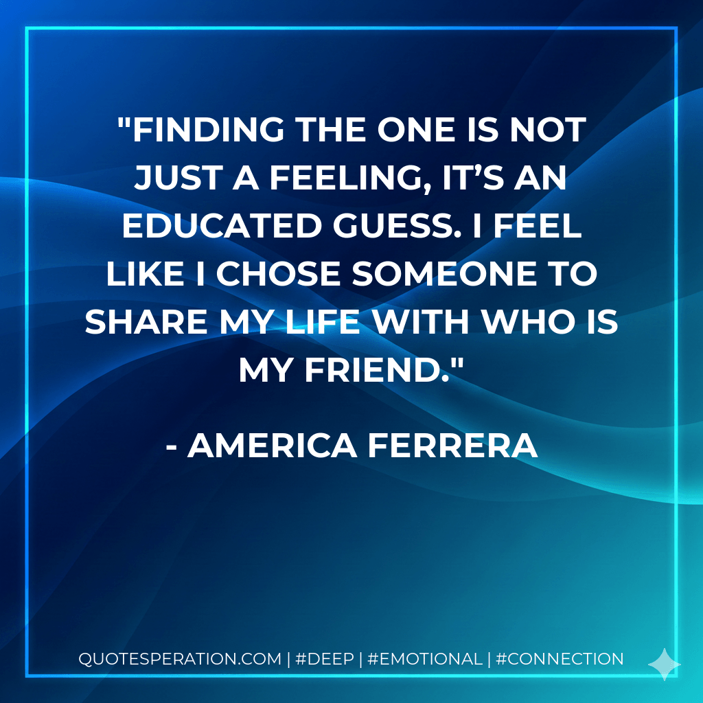 Finding the one is not just a feeling, it’s an educated guess. I feel like I chose someone to share my life with who is my friend. - America Ferrera