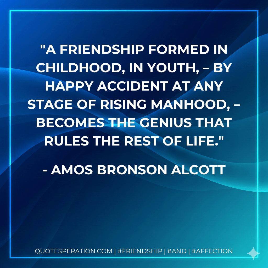 A friendship formed in childhood, in youth, – by happy accident at any stage of rising manhood, – becomes the genius that rules the rest of life. - Amos Bronson Alcott
