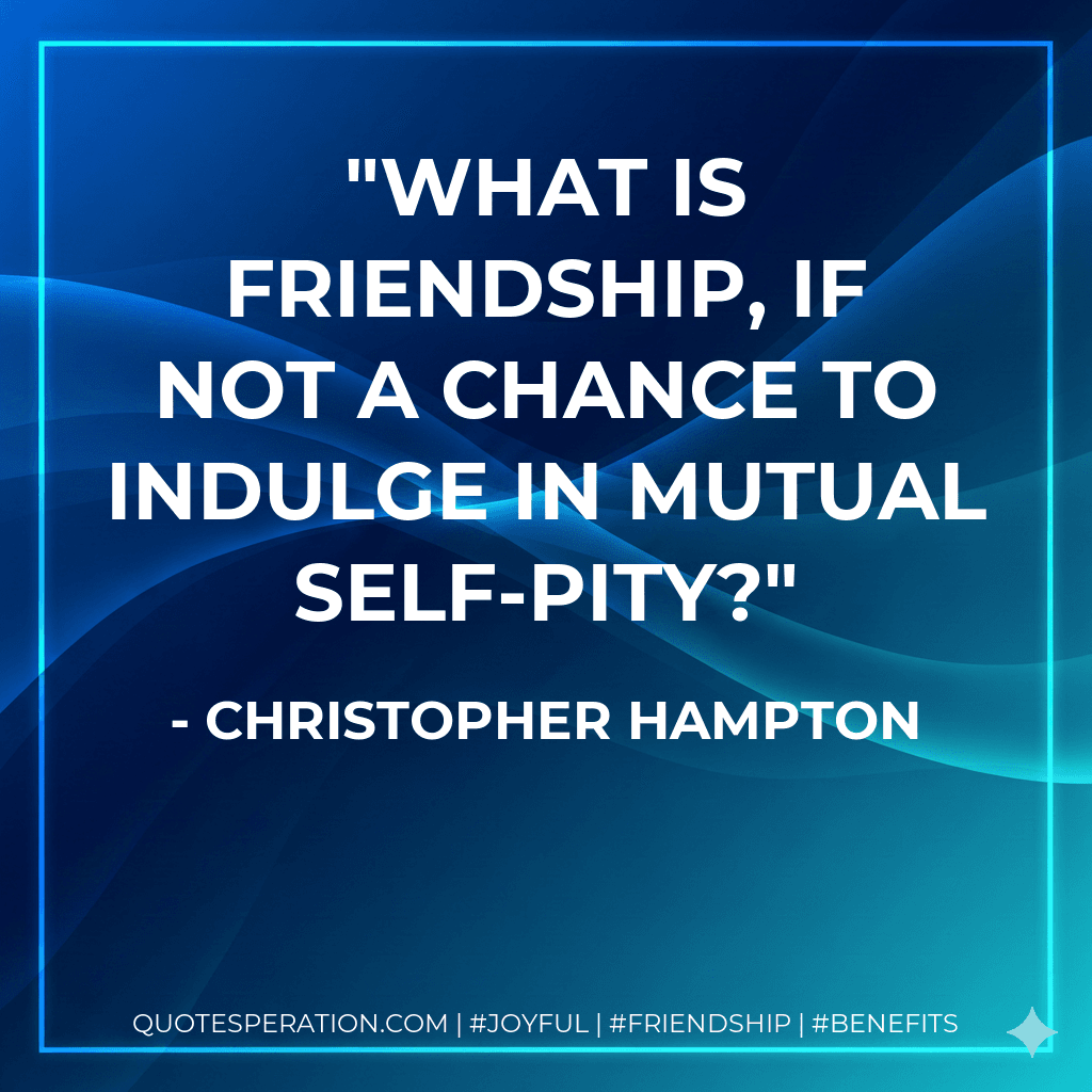 What is friendship, if not a chance to indulge in mutual self-pity?