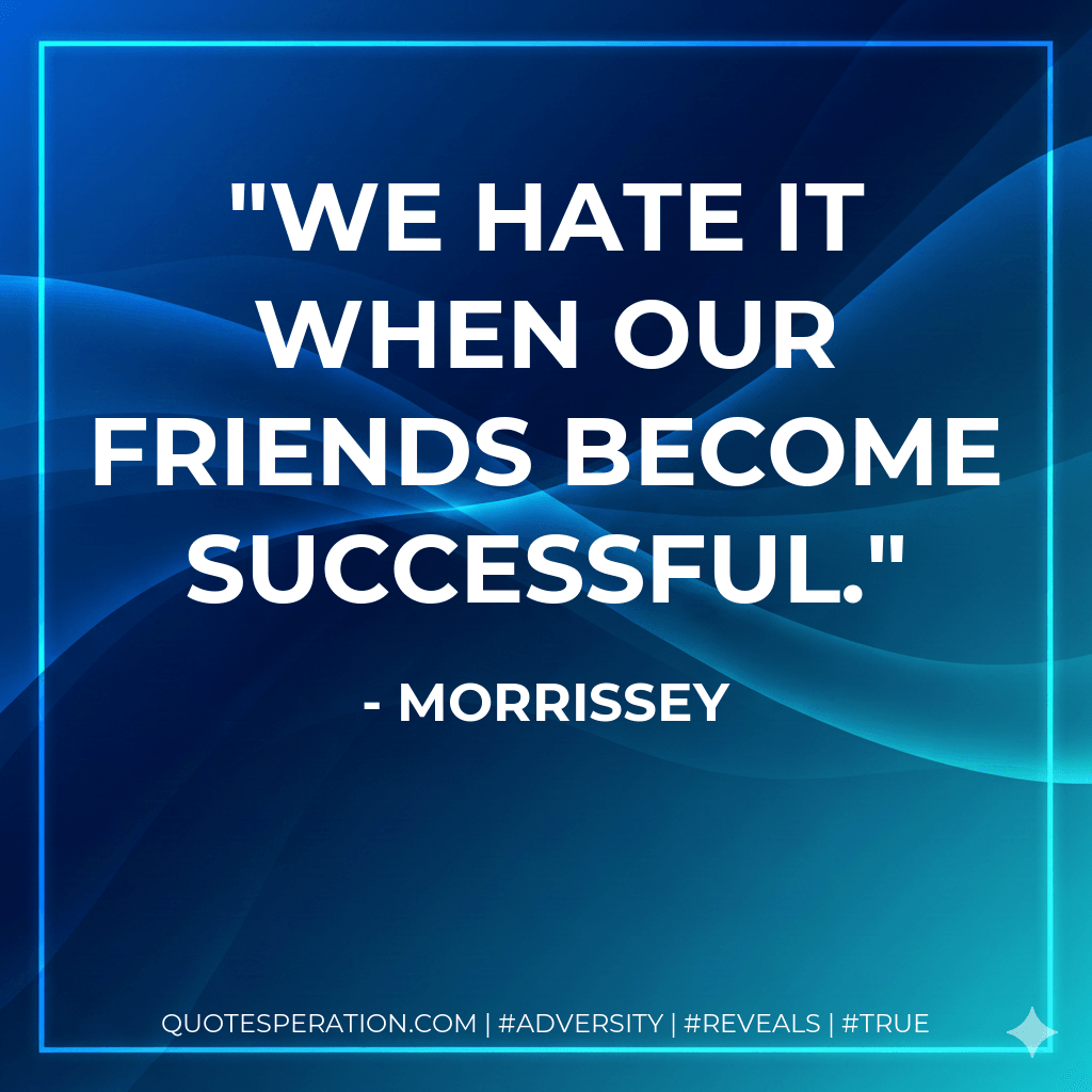 We hate it when our friends become successful. - Morrissey