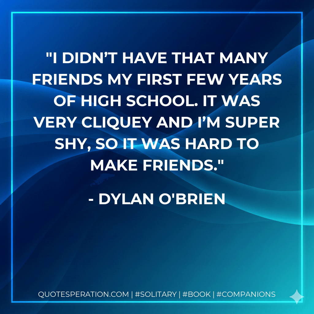 I didn’t have that many friends my first few years of high school. It was very cliquey and I’m super shy, so it was hard to make friends. - Dylan O'Brien