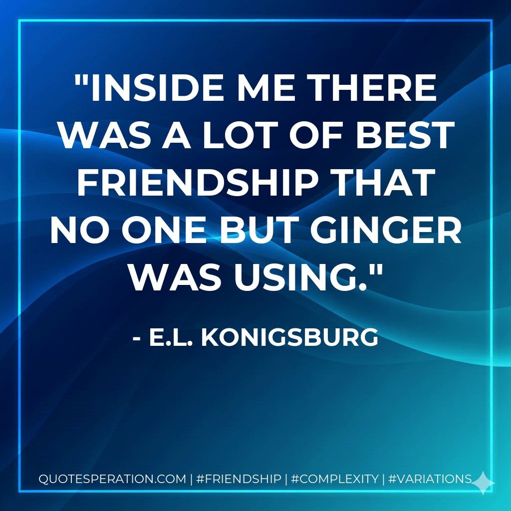 Inside me there was a lot of best friendship that no one but Ginger was using. - E.L. Konigsburg