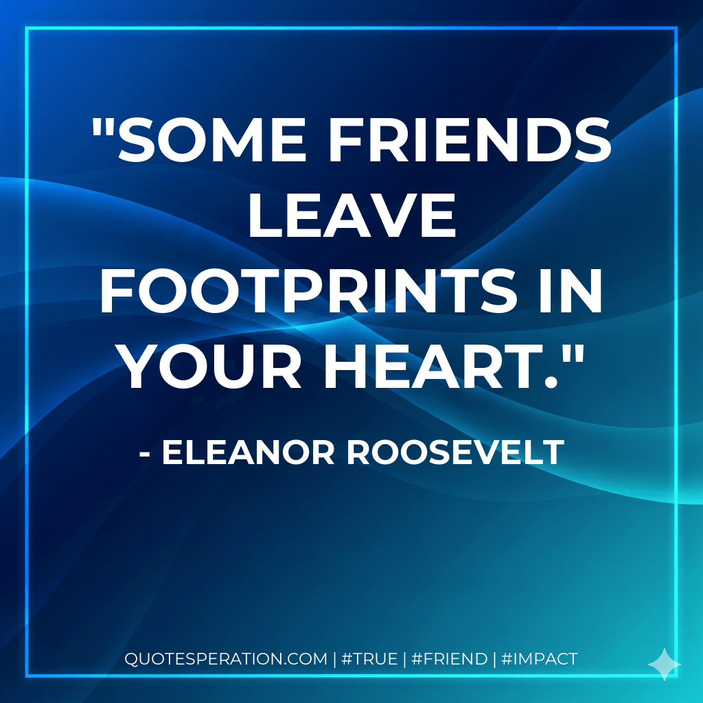 Some friends leave footprints in your heart. - Eleanor Roosevelt