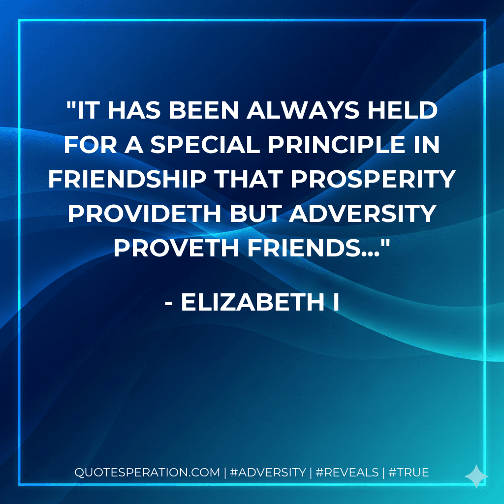 It has been always held for a special principle in friendship that prosperity provideth but adversity proveth friends...