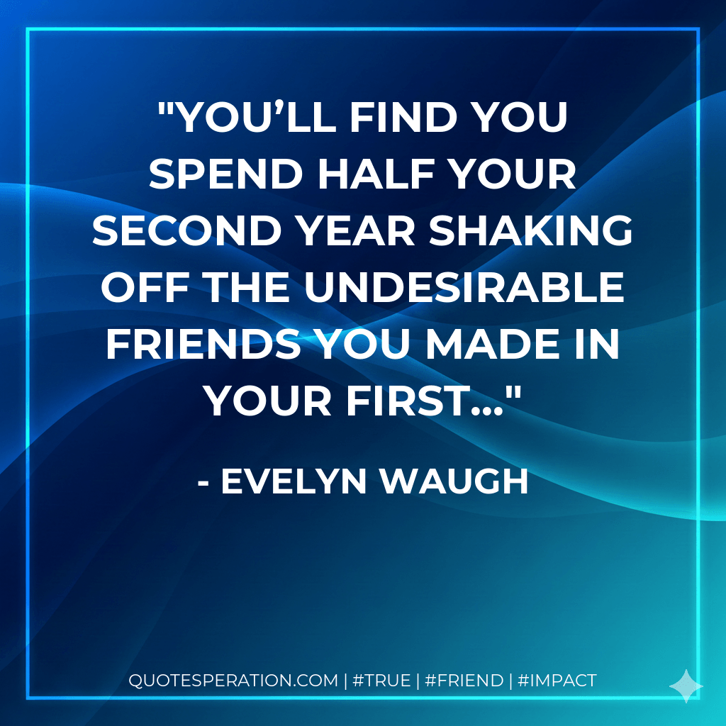 You’ll find you spend half your second year shaking off the undesirable friends you made in your first... - Evelyn Waugh