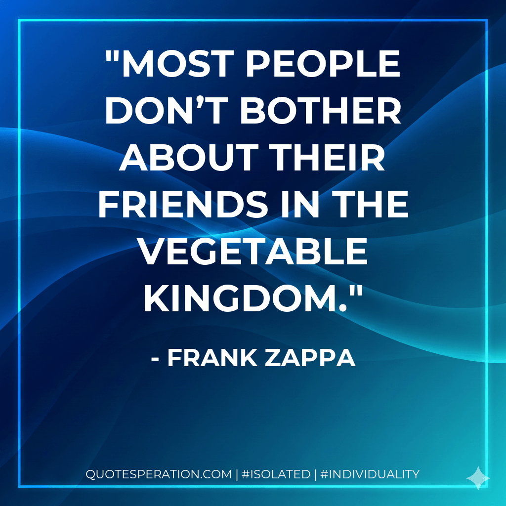 Most people don’t bother about their friends in the vegetable kingdom. - Frank Zappa